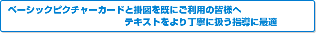 ベーシックピクチャーカードと掛図を既にご利用の皆様へ テキストをより丁寧に扱う指導に最適