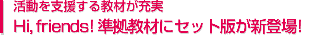 活動を支援する教材が充実 Hi,friends!準拠教材にセット版が新登場!