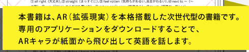 本書籍は、AR（拡張現実）を本格搭載した未来型の書籍です。専用のアプリケーションをダウンロードすることで、ARキャラが紙面から飛び出して英語を話します。