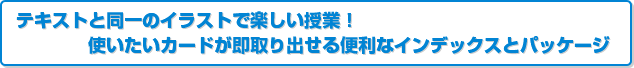 テキストと同一のイラストで楽しい授業！使いたいカードが即取り出せる便利なインデックスとパッケージ