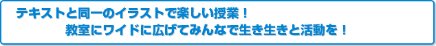 テキストと同一のイラストで楽しい授業!教室にワイドに広げてみんなで生き生きと活動を!