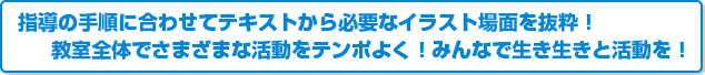 指導の手順に合わせてテキストから必要なイラスト場面を抜粋！教室全体でさまざまな活動をテンポよく！みんなで生き生きと活動を！