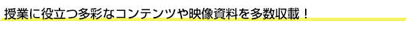 授業に役立つ多彩なコンテンツや映像資料を多数収載！