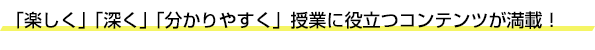 「楽しく」「深く」「分かりやすく」授業に役立つコンテンツが満載！