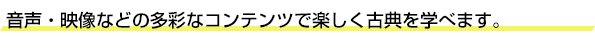 音声・映像などの多彩なコンテンツで楽しく古典を学べます。