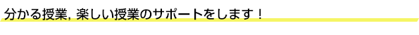 分かる授業，楽しい授業のサポートをします！