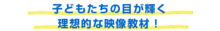 子どもたちの目が輝く理想的な映像教材！