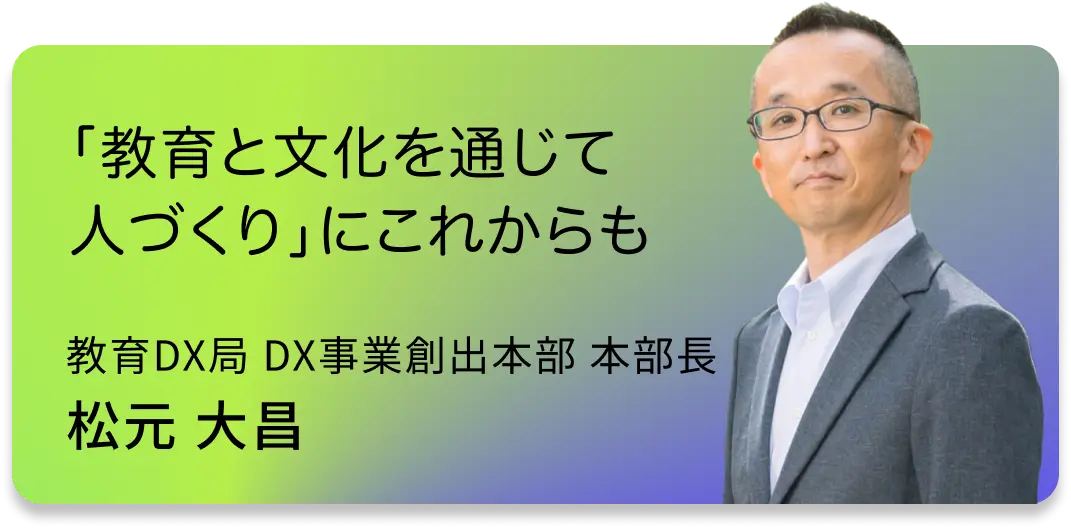 「教育と文化を通じて人づくり」にこれからも　教育DX局 DX事業創出本部 本部長　松元 大昌