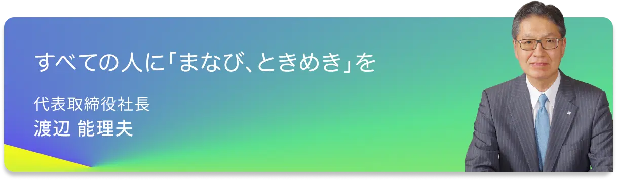 すべての人に「まなび、ときめき」を　代表取締役社長　渡辺 能理夫