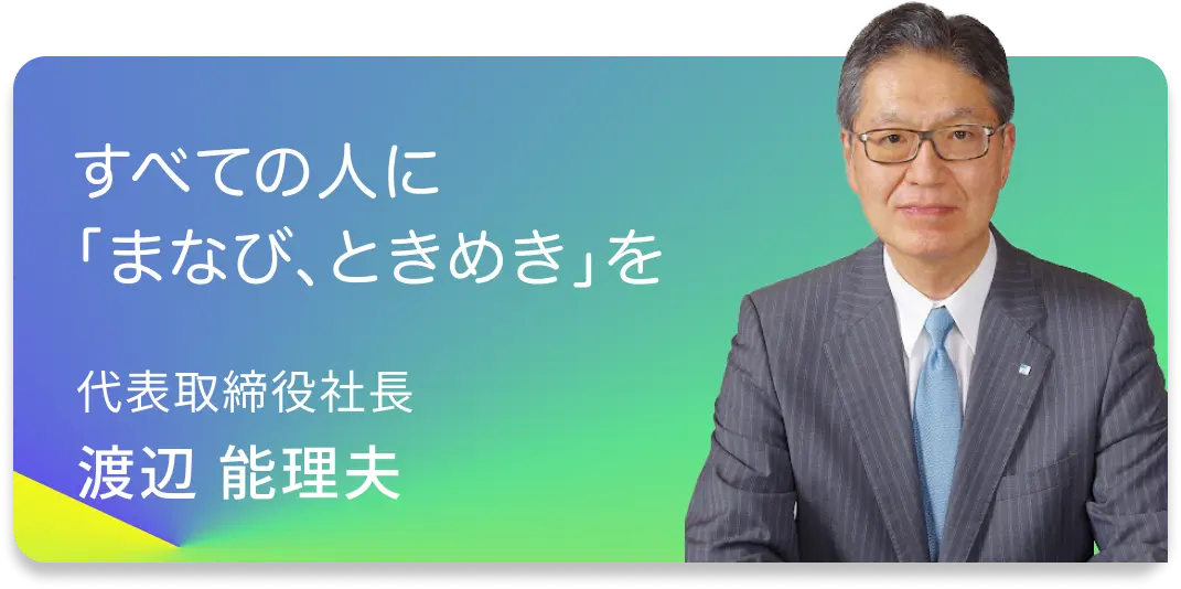 すべての人に「まなび、ときめき」を　代表取締役社長　渡辺 能理夫